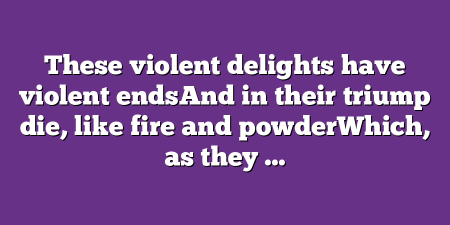 These violent delights have violent endsAnd in their triump die, like fire and powderWhich, as they ...