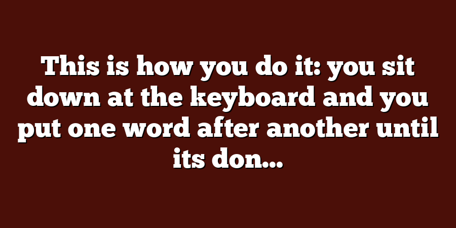 This is how you do it: you sit down at the keyboard and you put one word after another until its don...