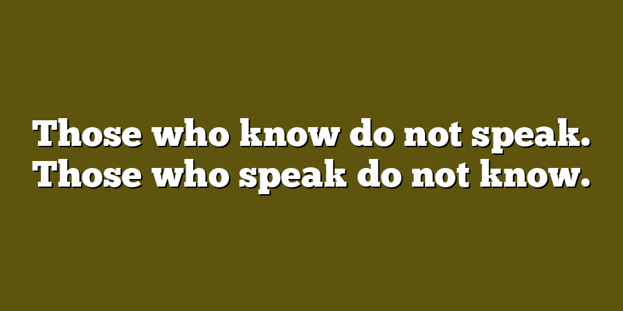 Those who know do not speak. Those who speak do not know.