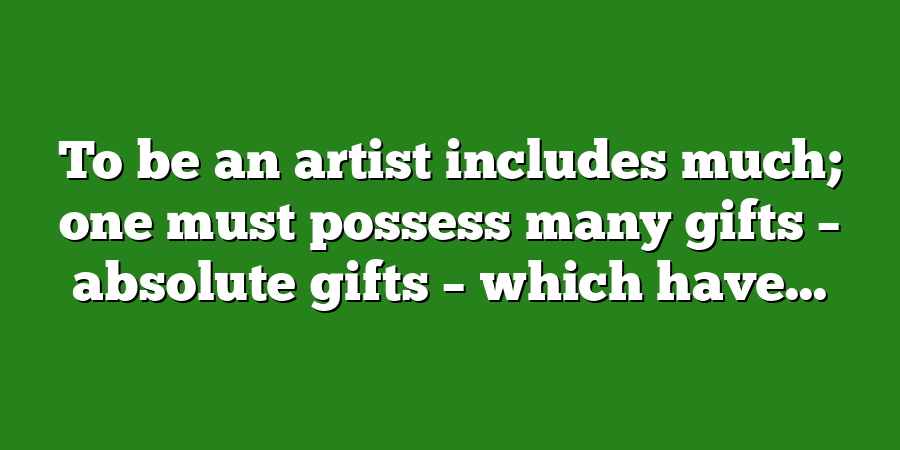 To be an artist includes much; one must possess many gifts – absolute gifts – which have...