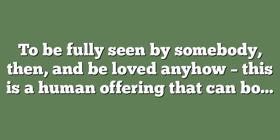 To be fully seen by somebody, then, and be loved anyhow – this is a human offering that can bo...