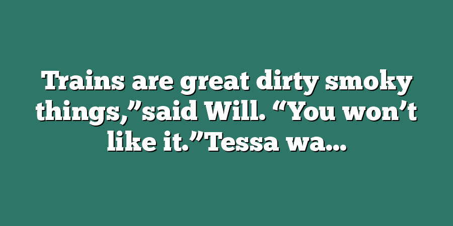 Trains are great dirty smoky things,”said Will. “You won’t like it.”Tessa wa...