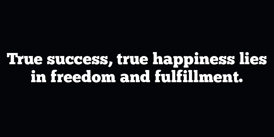 True success, true happiness lies in freedom and fulfillment.