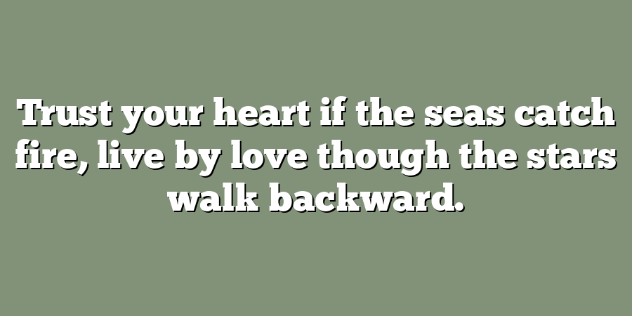 Trust your heart if the seas catch fire, live by love though the stars walk backward.