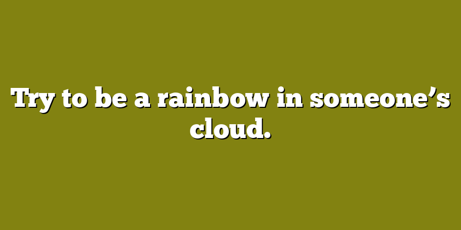 Try to be a rainbow in someone’s cloud.