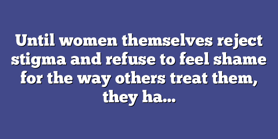 Until women themselves reject stigma and refuse to feel shame for the way others treat them, they ha...