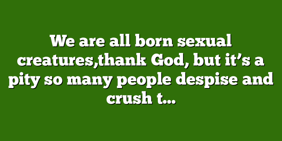 We are all born sexual creatures,thank God, but it’s a pity so many people despise and crush t...