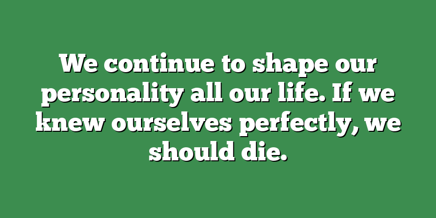 We continue to shape our personality all our life. If we knew ourselves perfectly, we should die.