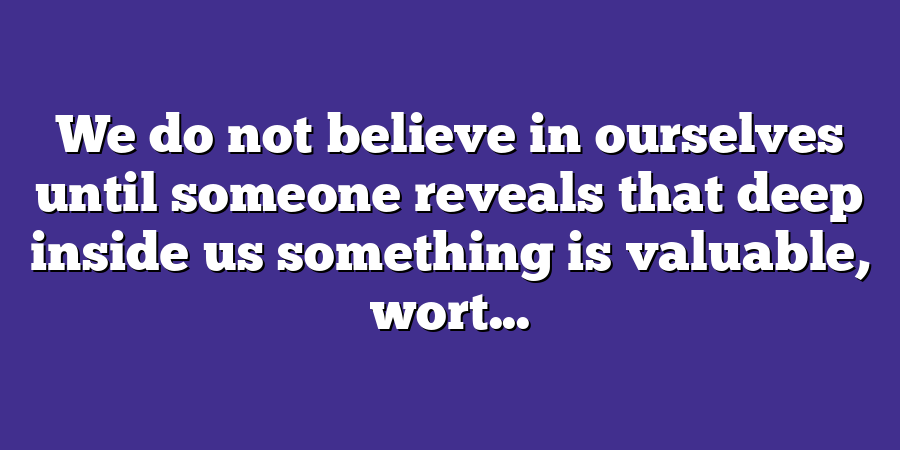 We do not believe in ourselves until someone reveals that deep inside us something is valuable, wort...