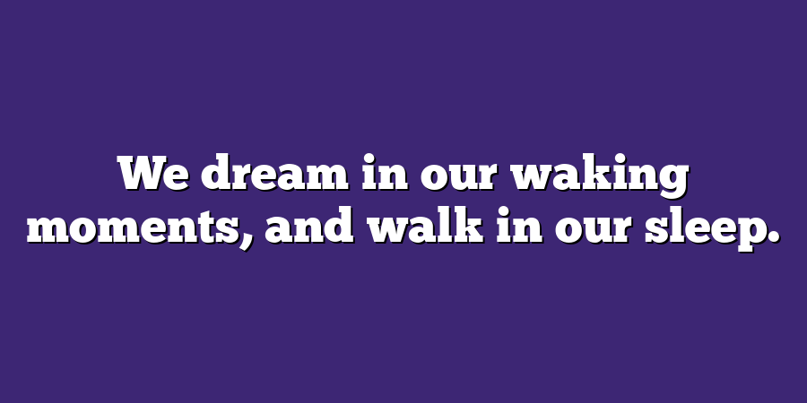 We dream in our waking moments, and walk in our sleep.