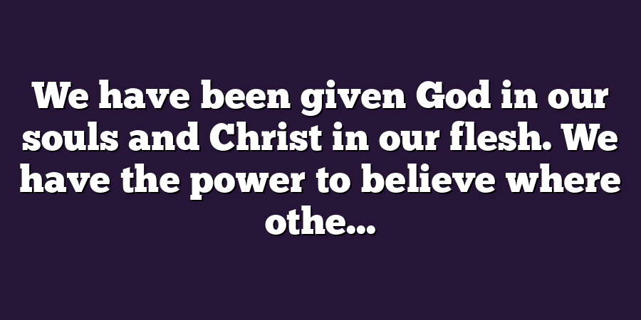 We have been given God in our souls and Christ in our flesh. We have the power to believe where othe...