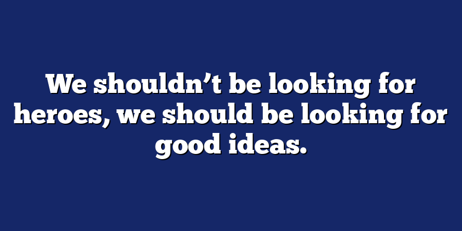 We shouldn’t be looking for heroes, we should be looking for good ideas.