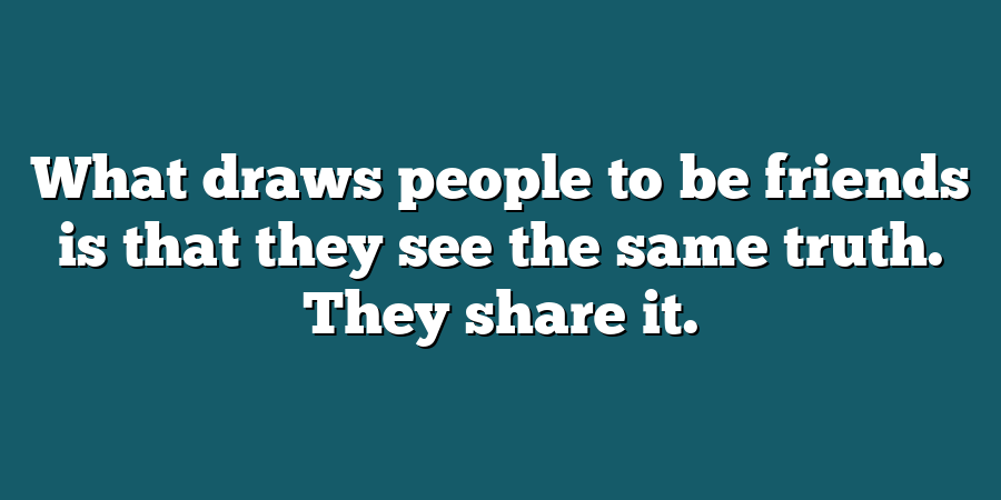 What draws people to be friends is that they see the same truth. They share it.