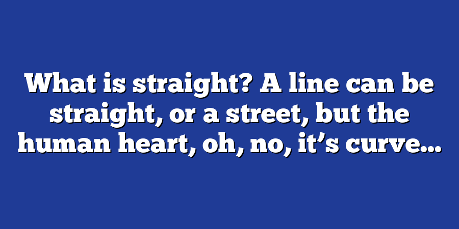 What is straight? A line can be straight, or a street, but the human heart, oh, no, it’s curve...