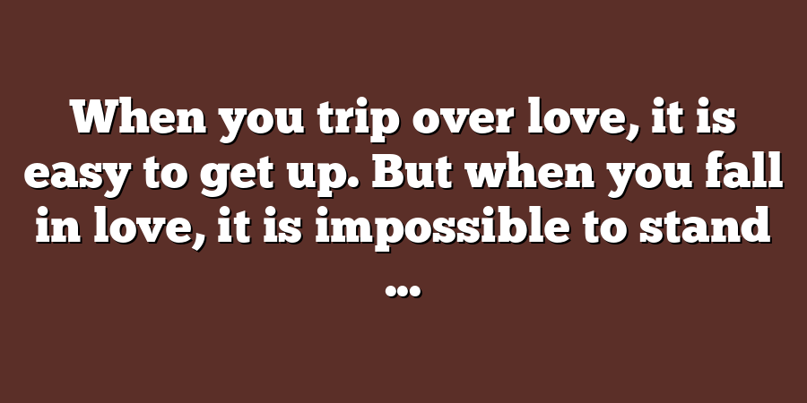 When you trip over love, it is easy to get up. But when you fall in love, it is impossible to stand ...