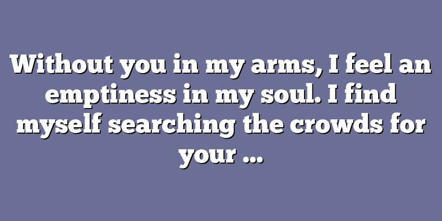 Without you in my arms, I feel an emptiness in my soul. I find myself searching the crowds for your ...