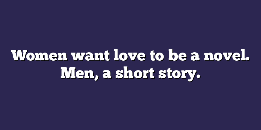 Women want love to be a novel. Men, a short story.