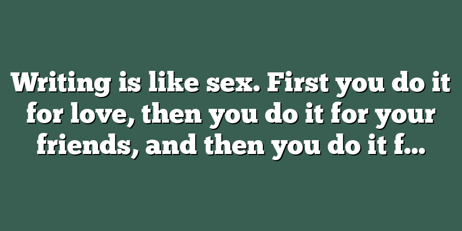 Writing is like sex. First you do it for love, then you do it for your friends, and then you do it f...