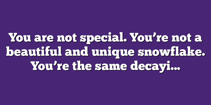 You are not special. You’re not a beautiful and unique snowflake. You’re the same decayi...