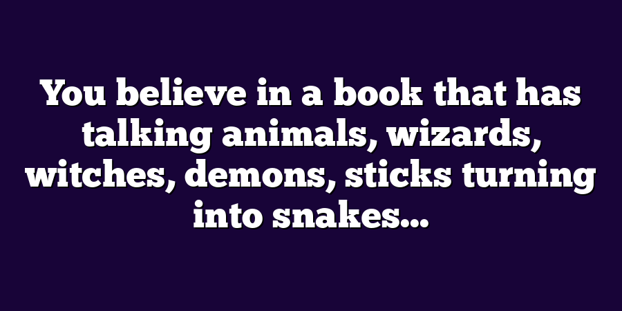 You believe in a book that has talking animals, wizards, witches, demons, sticks turning into snakes...