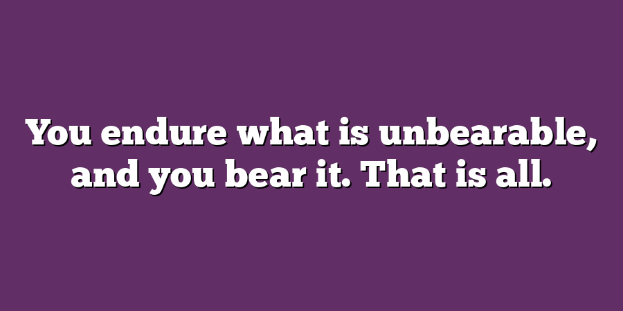 You endure what is unbearable, and you bear it. That is all.