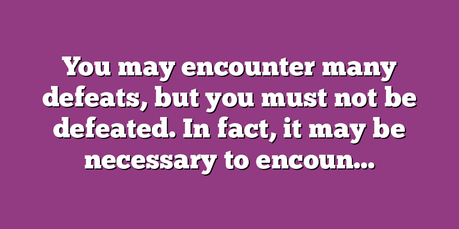 You may encounter many defeats, but you must not be defeated. In fact, it may be necessary to encoun...