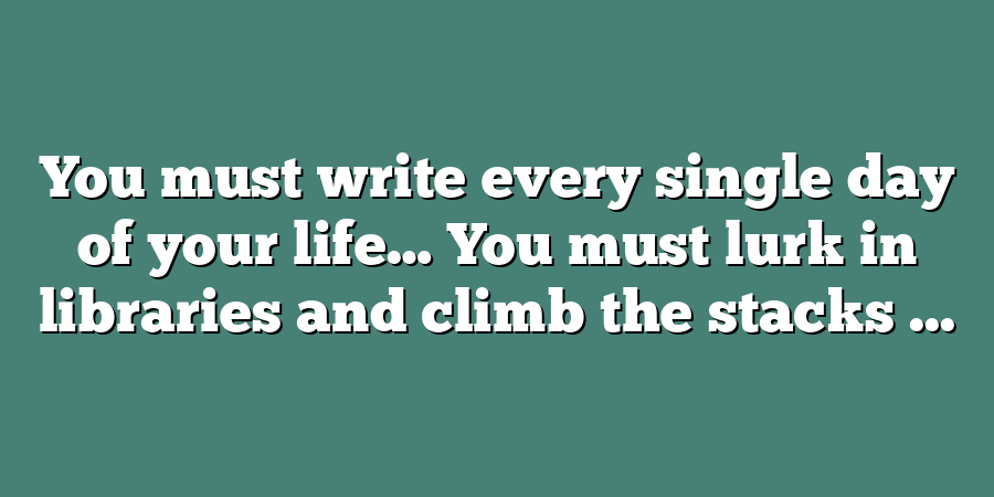 You must write every single day of your life… You must lurk in libraries and climb the stacks ...