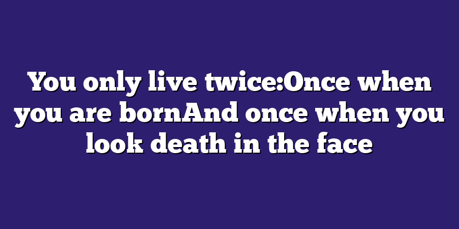 You only live twice:Once when you are bornAnd once when you look death in the face