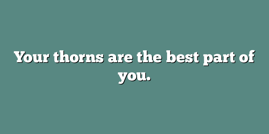 Your thorns are the best part of you.