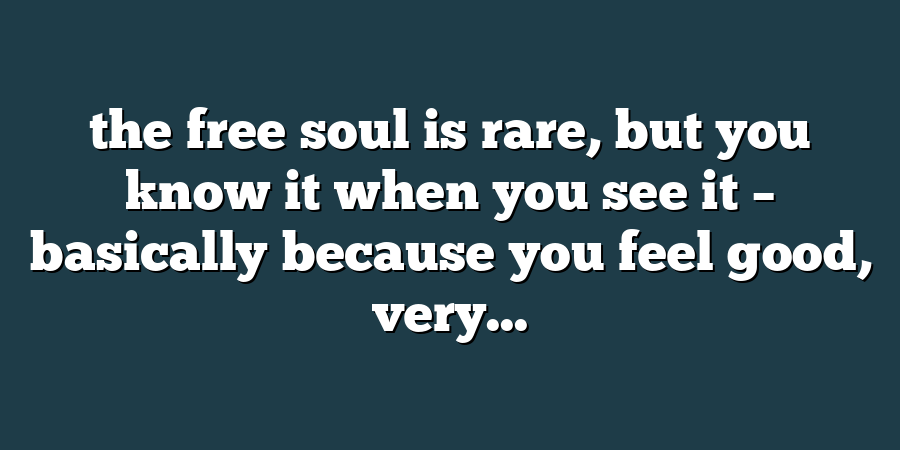 the free soul is rare, but you know it when you see it – basically because you feel good, very...