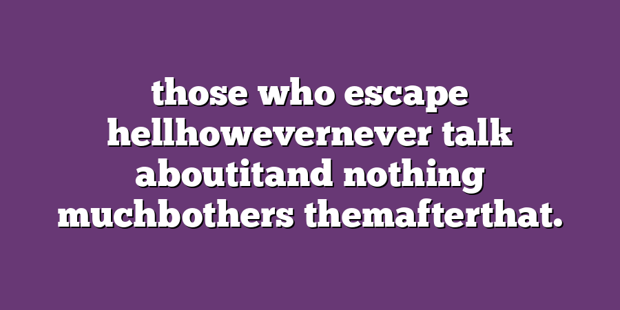 those who escape hellhowevernever talk aboutitand nothing muchbothers themafterthat.