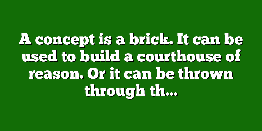 A concept is a brick. It can be used to build a courthouse of reason. Or it can be thrown through th...