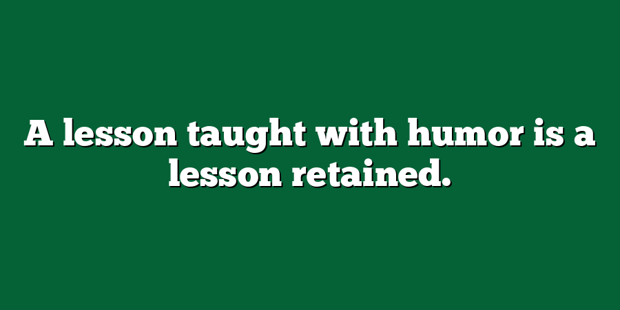 A lesson taught with humor is a lesson retained.