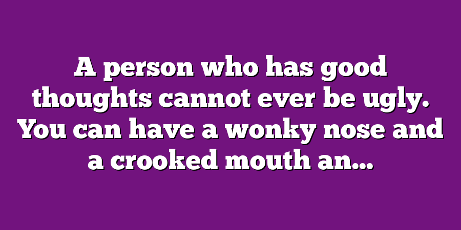 A person who has good thoughts cannot ever be ugly. You can have a wonky nose and a crooked mouth an...