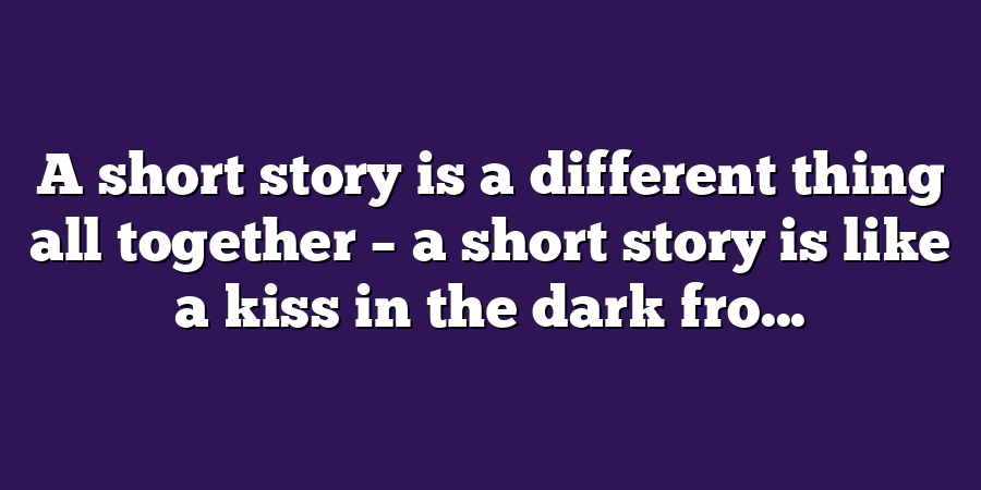 A short story is a different thing all together – a short story is like a kiss in the dark fro...