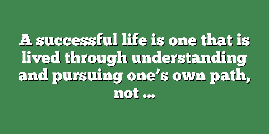 A successful life is one that is lived through understanding and pursuing one’s own path, not ...