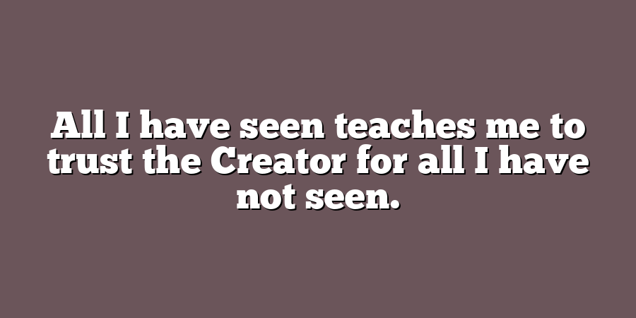 All I have seen teaches me to trust the Creator for all I have not seen.