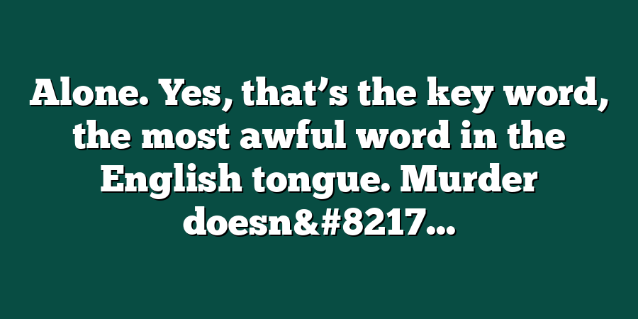 Alone. Yes, that’s the key word, the most awful word in the English tongue. Murder doesn&#8217...