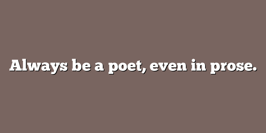 Always be a poet, even in prose.