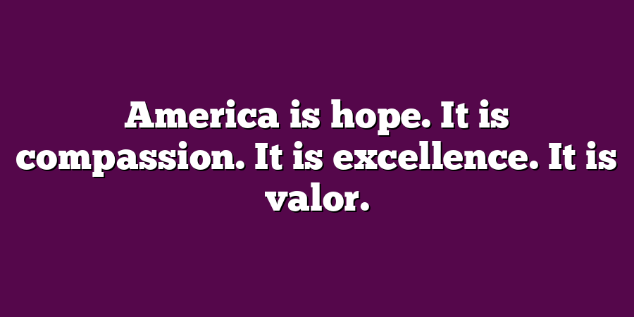 America is hope. It is compassion. It is excellence. It is valor.