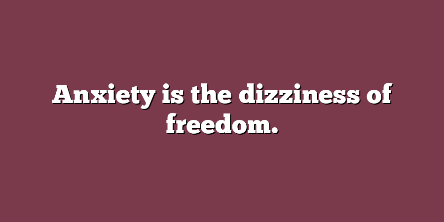 Anxiety is the dizziness of freedom.