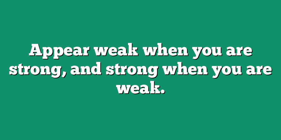 Appear weak when you are strong, and strong when you are weak.