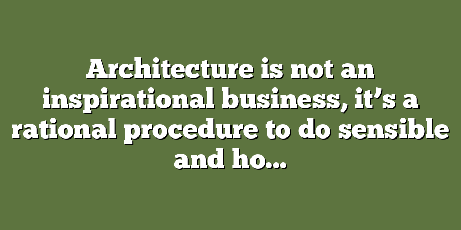 Architecture is not an inspirational business, it’s a rational procedure to do sensible and ho...