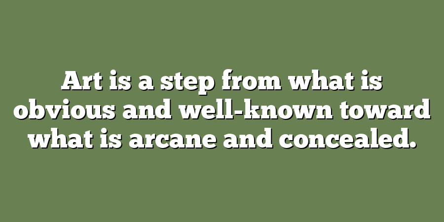 Art is a step from what is obvious and well-known toward what is arcane and concealed.