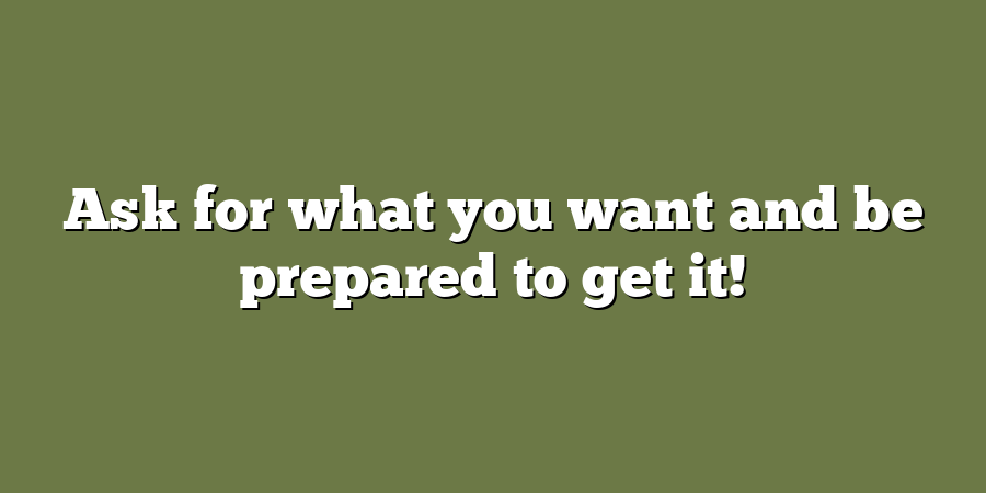 Ask for what you want and be prepared to get it!