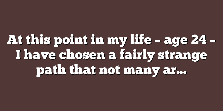 At this point in my life – age 24 – I have chosen a fairly strange path that not many ar...