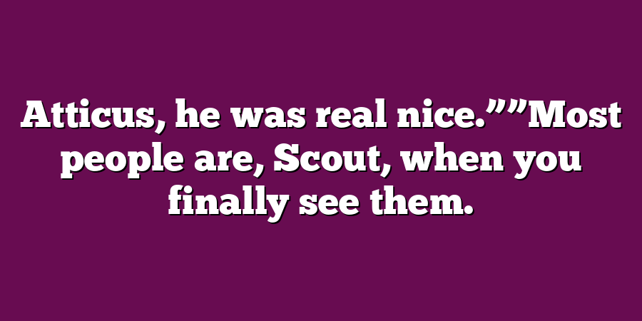 Atticus, he was real nice.””Most people are, Scout, when you finally see them.