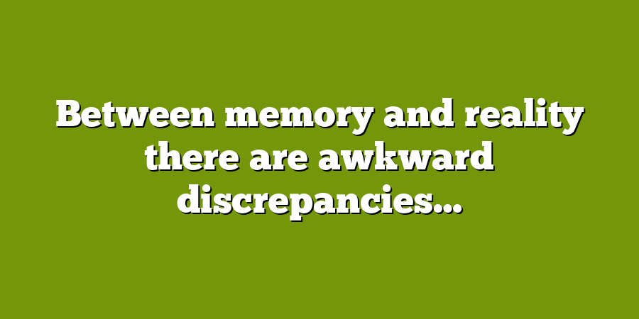 Between memory and reality there are awkward discrepancies…