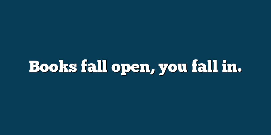 Books fall open, you fall in.