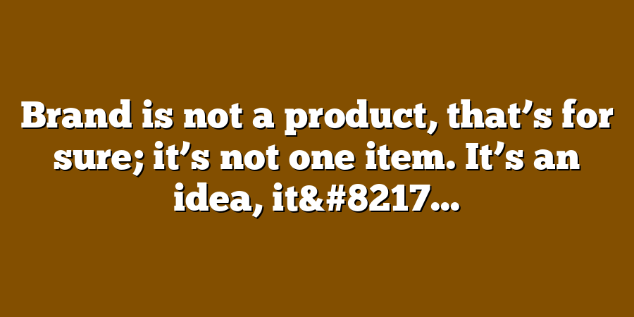 Brand is not a product, that’s for sure; it’s not one item. It’s an idea, it&#8217...